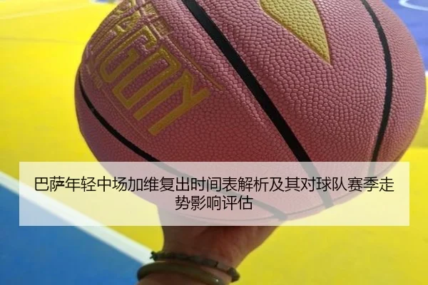 巴萨年轻中场加维复出时间表解析及其对球队赛季走势影响评估