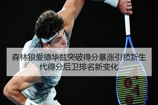 森林狼爱德华兹突破得分暴涨引领新生代得分后卫排名新变化