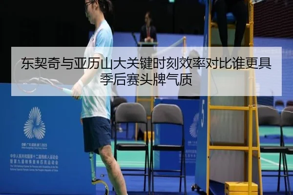 东契奇与亚历山大关键时刻效率对比谁更具季后赛头牌气质