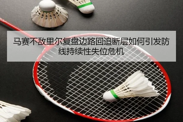 马赛不敌里尔复盘边路回追断层如何引发防线持续性失位危机