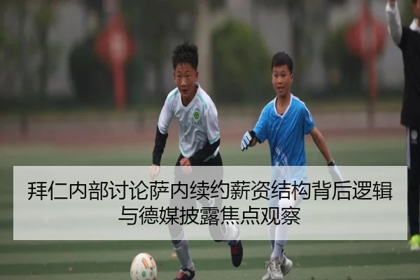 拜仁内部讨论萨内续约薪资结构背后逻辑与德媒披露焦点观察