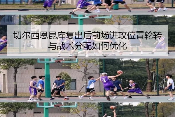 切尔西恩昆库复出后前场进攻位置轮转与战术分配如何优化