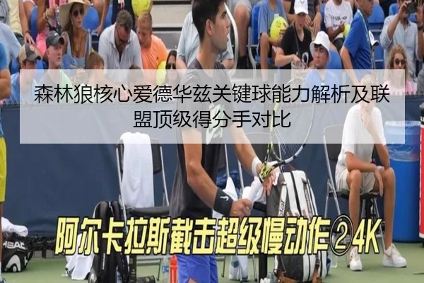 森林狼核心爱德华兹关键球能力解析及联盟顶级得分手对比