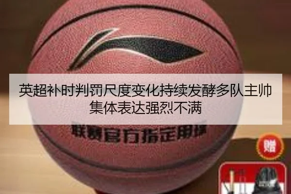 英超补时判罚尺度变化持续发酵多队主帅集体表达强烈不满