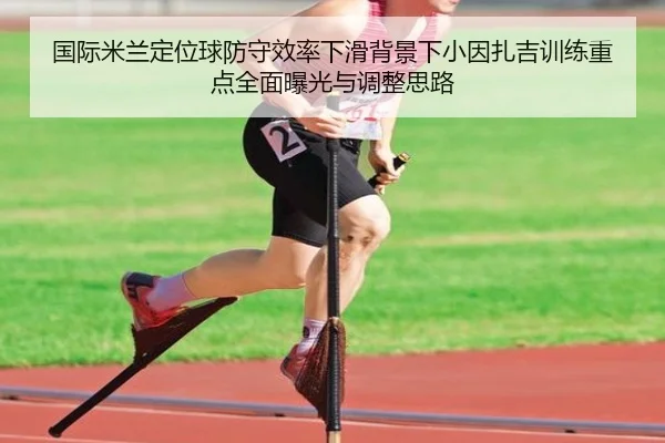 国际米兰定位球防守效率下滑背景下小因扎吉训练重点全面曝光与调整思路